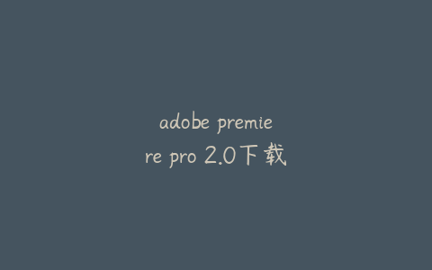 adobe premiere pro 2.0下载adobe premiere pro cc 2018下载