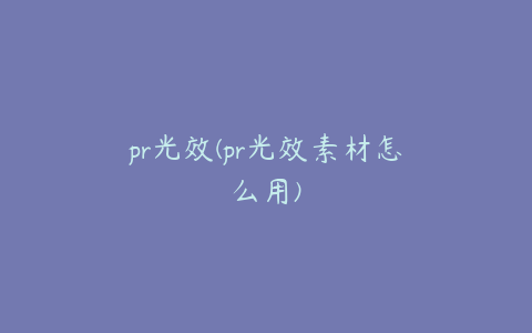 pr光效(pr光效素材怎么用)