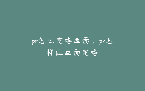 pr怎么定格画面，pr怎样让画面定格