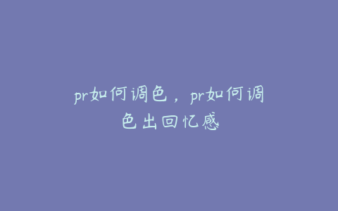 pr如何调色，pr如何调色出回忆感