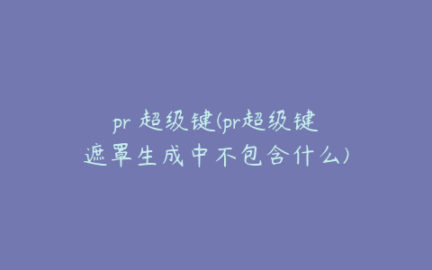 pr 超级键(pr超级键遮罩生成中不包含什么)