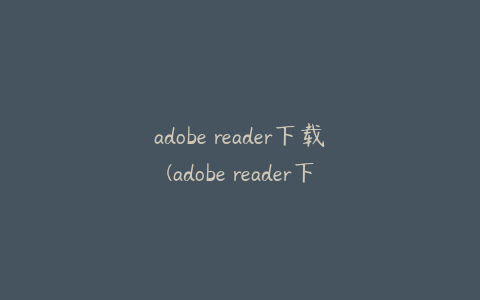 adobe reader下载(adobe reader下载慢)