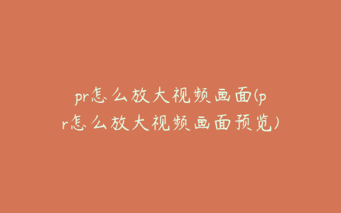 pr怎么放大视频画面(pr怎么放大视频画面预览)