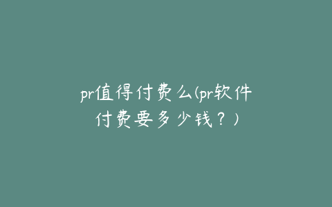 pr值得付费么(pr软件付费要多少钱？)