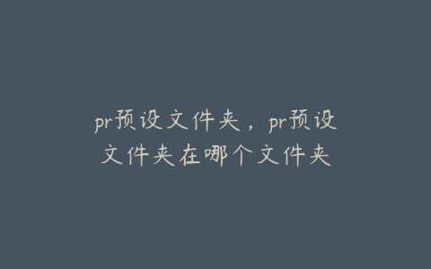 pr预设文件夹，pr预设文件夹在哪个文件夹