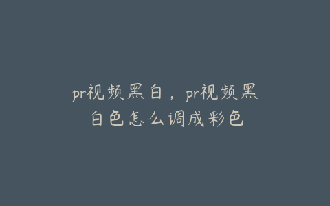 pr视频黑白，pr视频黑白色怎么调成彩色