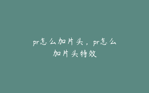 pr怎么加片头，pr怎么加片头特效