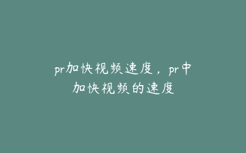 pr加快视频速度，pr中加快视频的速度