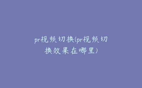 pr视频切换(pr视频切换效果在哪里)