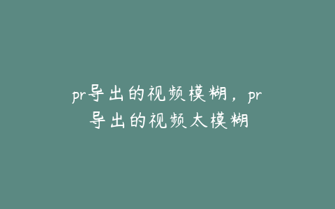 pr导出的视频模糊，pr导出的视频太模糊