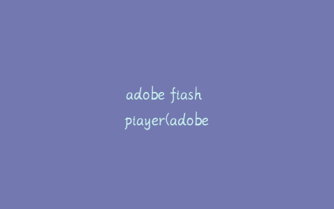 adobe fiash piayer(adobe flash player已不再受支持怎么解决)