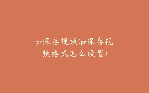 pr保存视频(pr保存视频格式怎么设置)