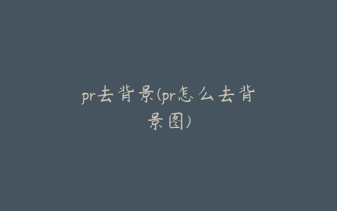 pr去背景(pr怎么去背景图)