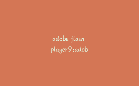 adobe flash player9;adobe flash player9.0安卓下载