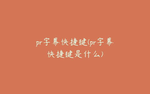 pr字幕快捷键(pr字幕快捷键是什么)