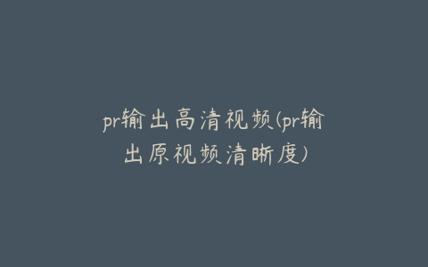 pr输出高清视频(pr输出原视频清晰度)