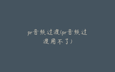 pr音频过渡(pr音频过渡用不了)