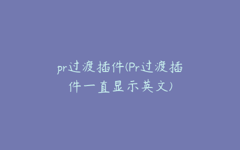 pr过渡插件(Pr过渡插件一直显示英文)