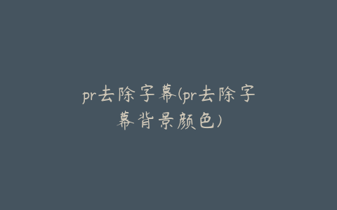 pr去除字幕(pr去除字幕背景颜色)