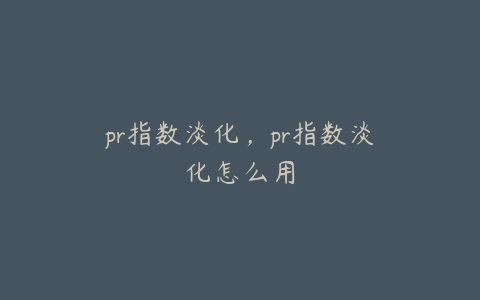 pr指数淡化，pr指数淡化怎么用