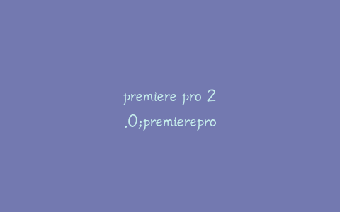 premiere pro 2.0;premierepro2020安装教程