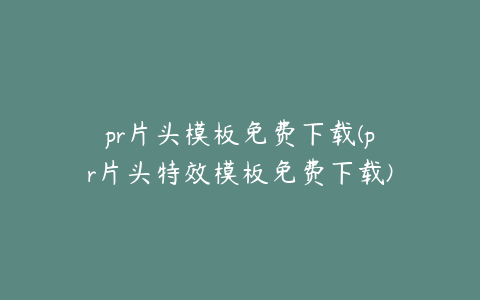 pr片头模板免费下载(pr片头特效模板免费下载)