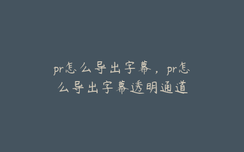 pr怎么导出字幕，pr怎么导出字幕透明通道