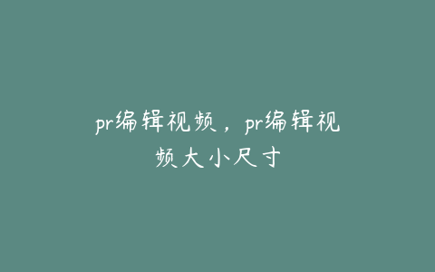 pr编辑视频，pr编辑视频大小尺寸