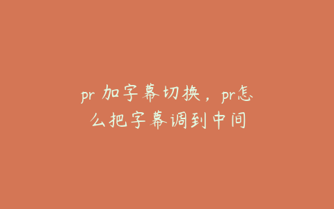 pr 加字幕切换，pr怎么把字幕调到中间