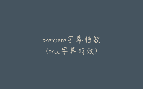 premiere字幕特效(prcc字幕特效)