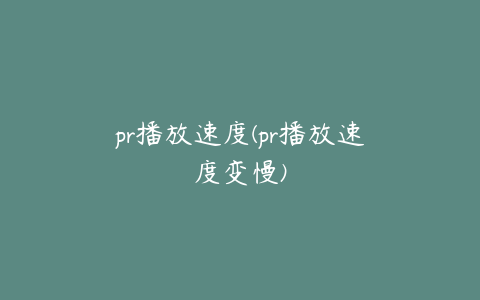 pr播放速度(pr播放速度变慢)