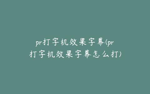 pr打字机效果字幕(pr打字机效果字幕怎么打)