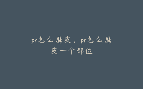 pr怎么磨皮，pr怎么磨皮一个部位