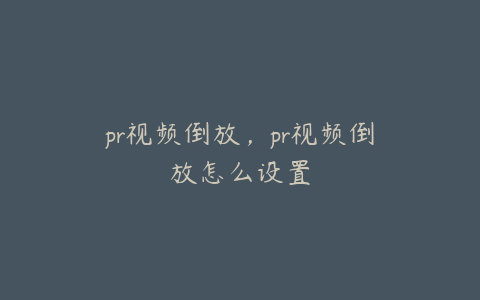 pr视频倒放，pr视频倒放怎么设置