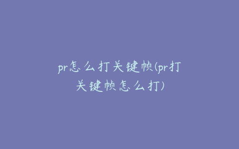 pr怎么打关键帧(pr打关键帧怎么打)