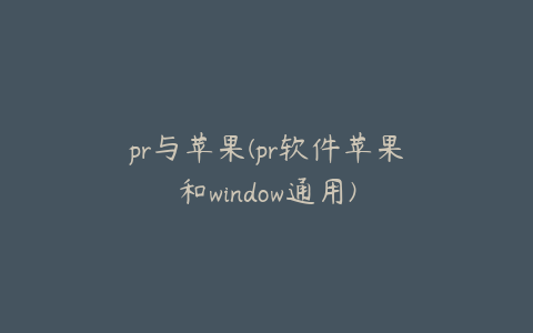 pr与苹果(pr软件苹果和window通用)