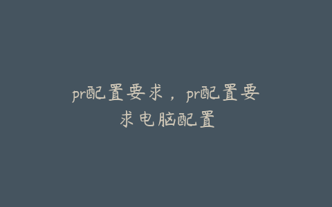 pr配置要求，pr配置要求电脑配置