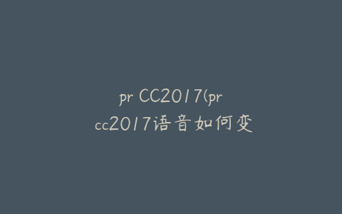 pr CC2017(pr cc2017语音如何变成字幕)