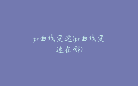 pr曲线变速(pr曲线变速在哪)