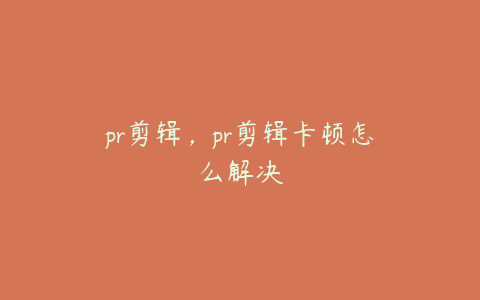 pr剪辑，pr剪辑卡顿怎么解决