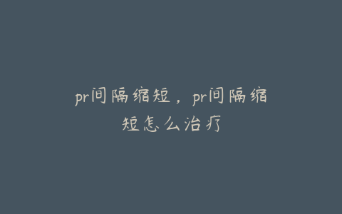 pr间隔缩短，pr间隔缩短怎么治疗