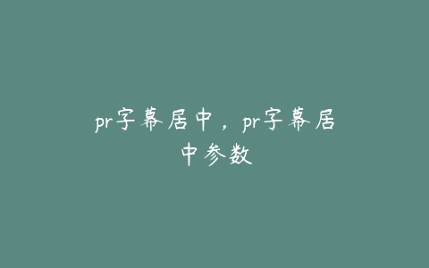 pr字幕居中，pr字幕居中参数