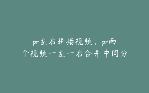 pr左右拼接视频，pr两个视频一左一右合并中间分割线消除