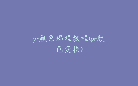 pr颜色编程教程(pr颜色变换)