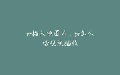 pr插入帧图片，pr怎么给视频插帧