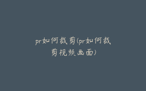 pr如何裁剪(pr如何裁剪视频画面)