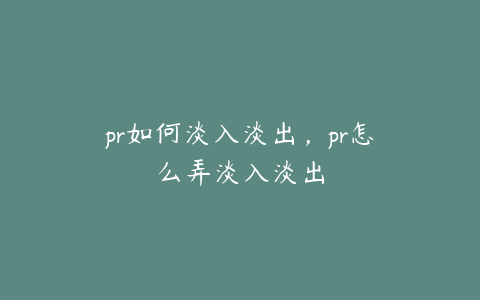 pr如何淡入淡出，pr怎么弄淡入淡出