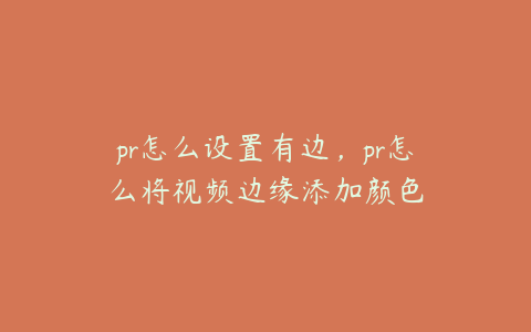 pr怎么设置有边，pr怎么将视频边缘添加颜色