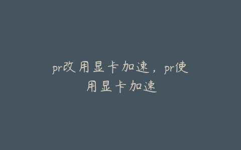 pr改用显卡加速，pr使用显卡加速