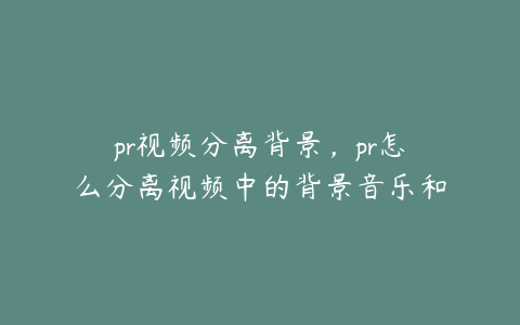 pr视频分离背景，pr怎么分离视频中的背景音乐和人声